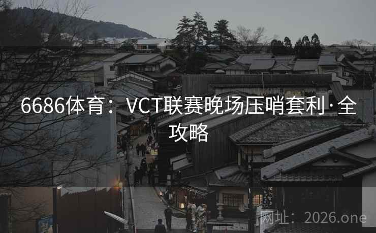 6686体育：VCT联赛晚场压哨套利·全攻略