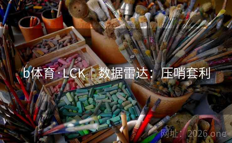 b体育·LCK｜数据雷达：压哨套利