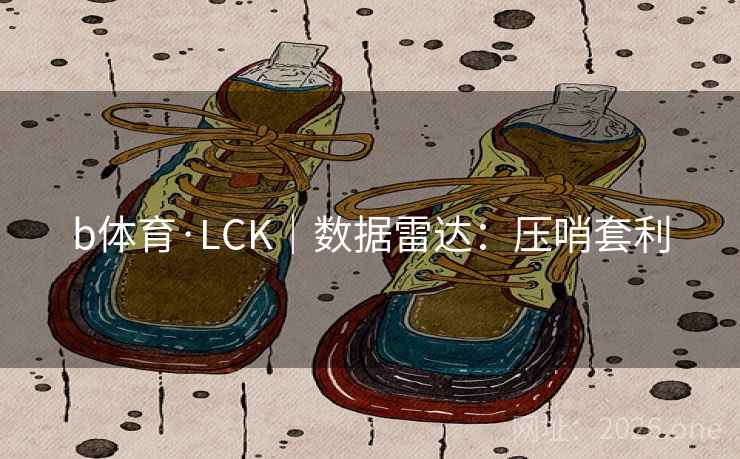 b体育·LCK｜数据雷达：压哨套利