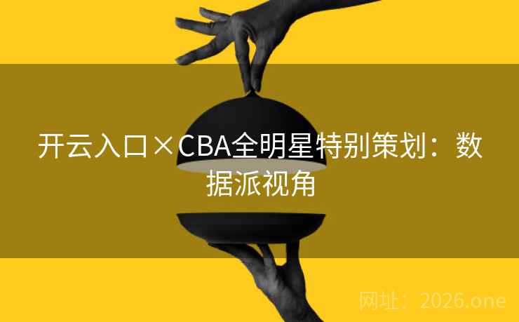 开云入口×CBA全明星特别策划：数据派视角
