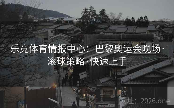 乐竞体育情报中心：巴黎奥运会晚场·滚球策略·快速上手