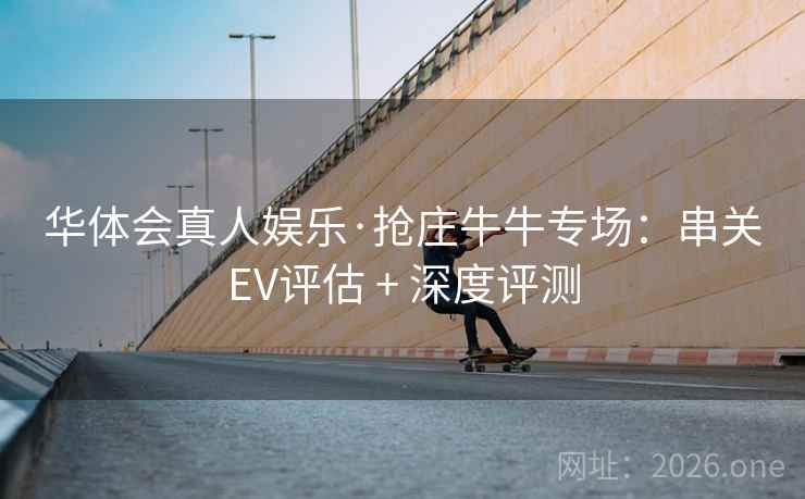 华体会真人娱乐·抢庄牛牛专场：串关EV评估 + 深度评测