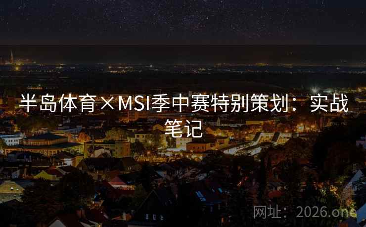 半岛体育×MSI季中赛特别策划：实战笔记