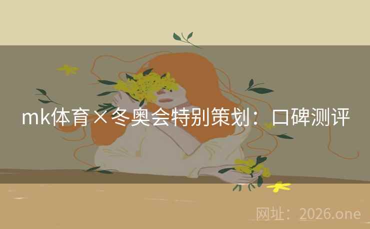 mk体育×冬奥会特别策划:口碑测评 mk体育×冬奥会特别策划:口碑测评