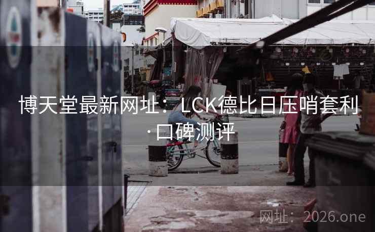 博天堂最新网址：LCK德比日压哨套利·口碑测评