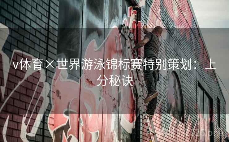 v体育×世界游泳锦标赛特别策划：上分秘诀