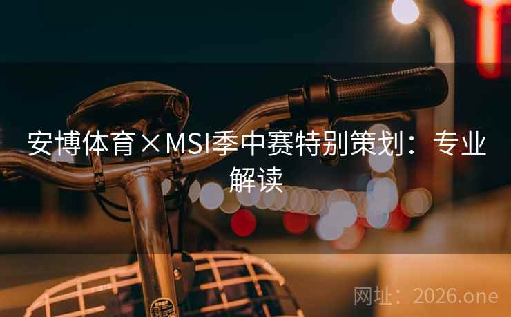 安博体育×MSI季中赛特别策划：专业解读