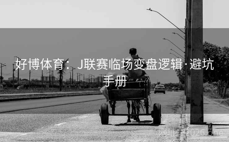 好博体育：J联赛临场变盘逻辑·避坑手册