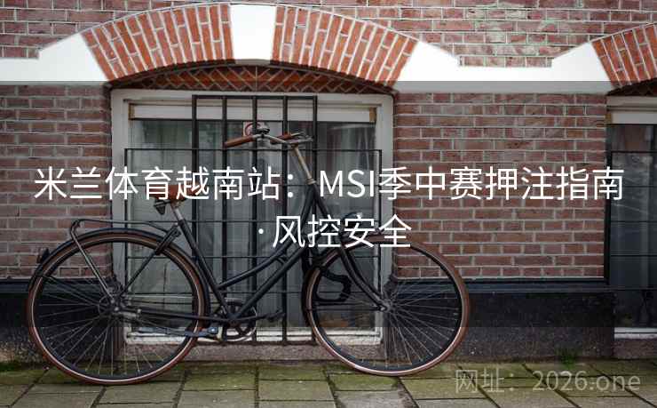 米兰体育越南站：MSI季中赛押注指南·风控安全