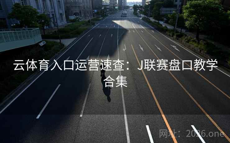 云体育入口运营速查:J联赛盘口教学合集 云体育入口运营速查:J联赛盘口教学合集