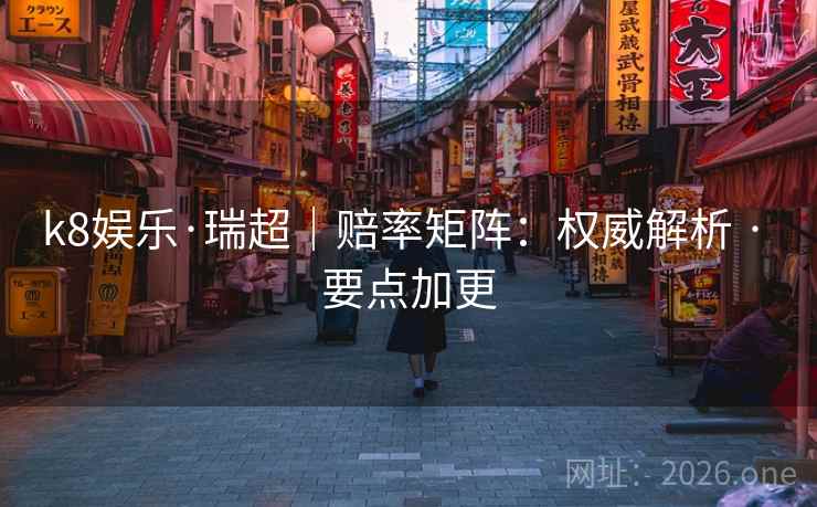 k8娱乐·瑞超｜赔率矩阵：权威解析 · 要点加更