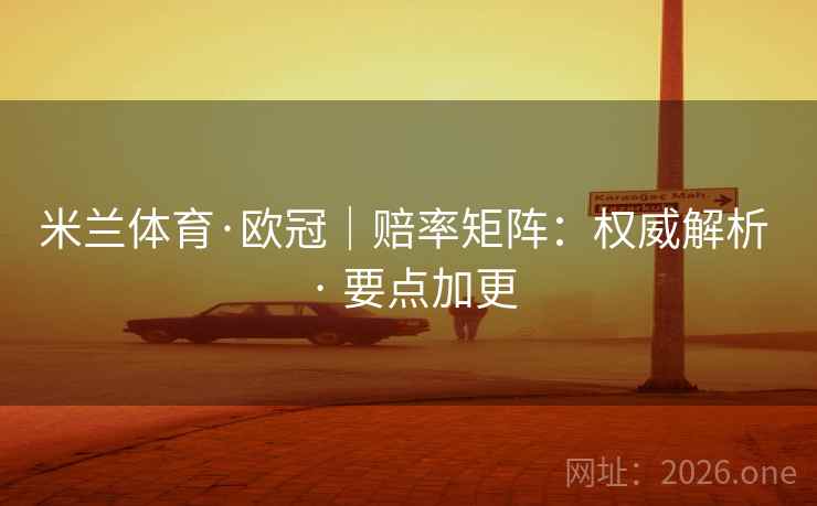 米兰体育·欧冠｜赔率矩阵：权威解析 · 要点加更