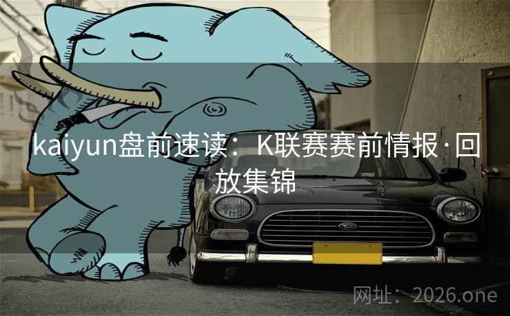 kaiyun盘前速读：K联赛赛前情报·回放集锦