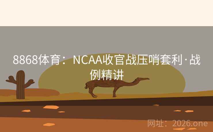 8868体育：NCAA收官战压哨套利·战例精讲
