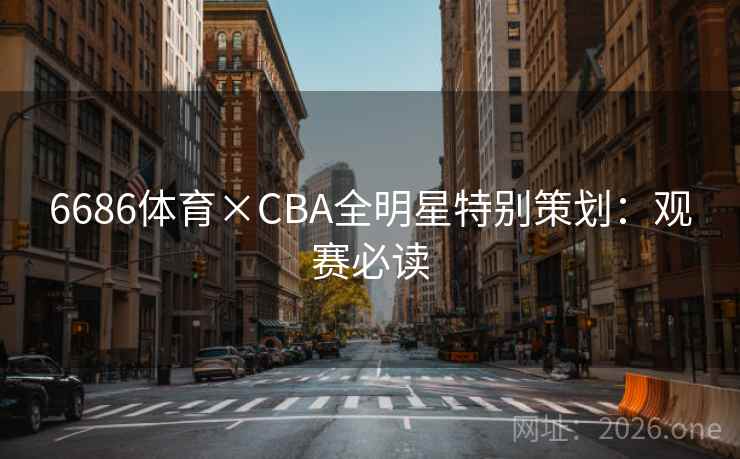 6686体育×CBA全明星特别策划：观赛必读