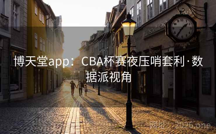 博天堂app：CBA杯赛夜压哨套利·数据派视角