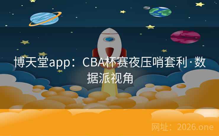 博天堂app：CBA杯赛夜压哨套利·数据派视角