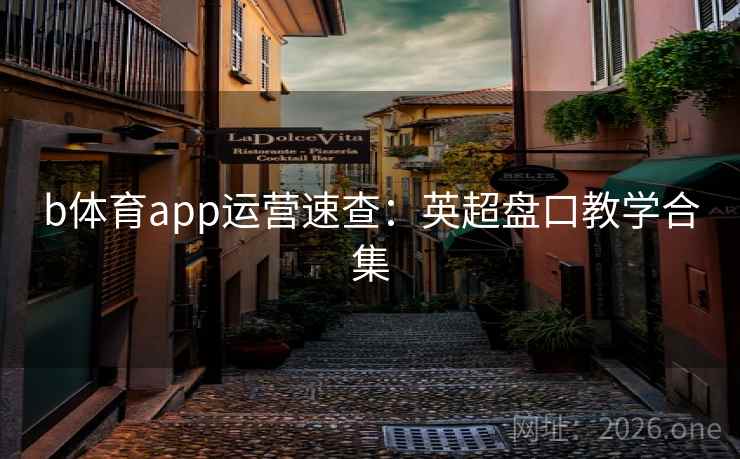 b体育app运营速查：英超盘口教学合集
