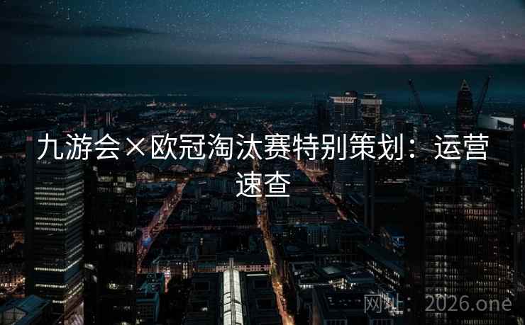 九游会×欧冠淘汰赛特别策划：运营速查
